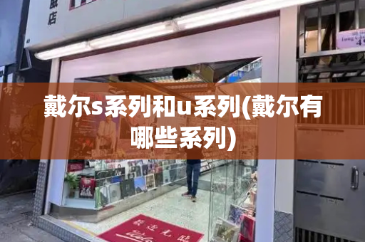 戴尔s系列和u系列(戴尔有哪些系列)-第1张图片-星选测评
