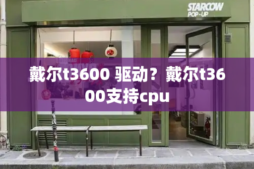 戴尔t3600 驱动？戴尔t3600支持cpu-第1张图片-星选测评