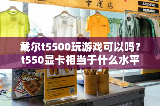 戴尔t5500玩游戏可以吗？t550显卡相当于什么水平