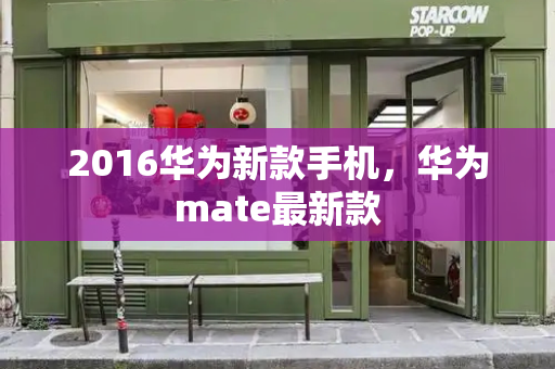 2016华为新款手机，华为mate最新款-第1张图片-星选测评