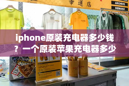iphone原装充电器多少钱？一个原装苹果充电器多少钱