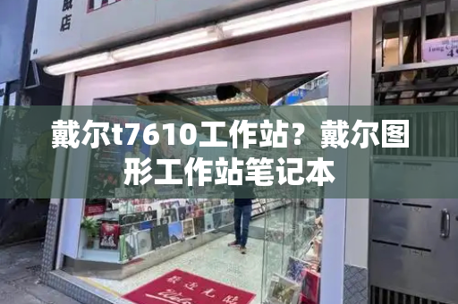 戴尔t7610工作站？戴尔图形工作站笔记本-第1张图片-星选测评