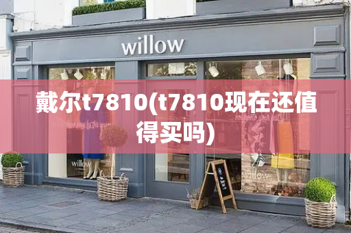 戴尔t7810(t7810现在还值得买吗)-第1张图片-星选测评