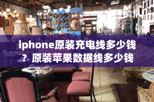 iphone原装充电线多少钱？原装苹果数据线多少钱