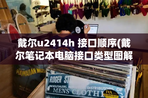 戴尔u2414h 接口顺序(戴尔笔记本电脑接口类型图解)