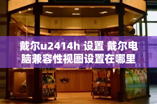 戴尔u2414h 设置 戴尔电脑兼容性视图设置在哪里
