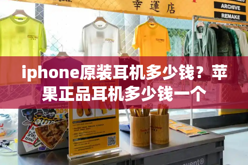 iphone原装耳机多少钱？苹果正品耳机多少钱一个