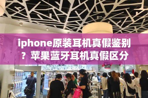 iphone原装耳机真假鉴别？苹果蓝牙耳机真假区分