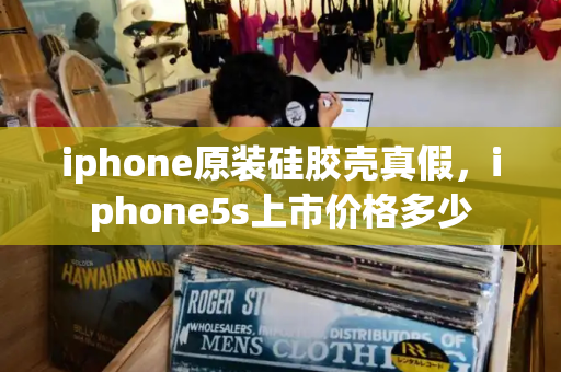 iphone原装硅胶壳真假，iphone5s上市价格多少