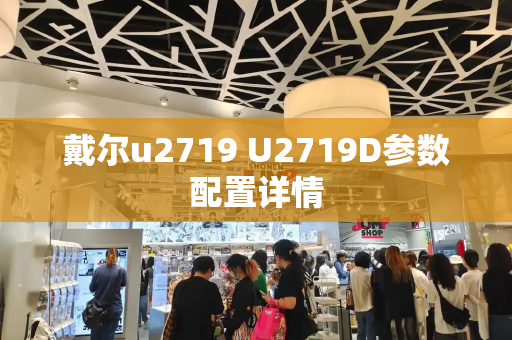 戴尔u2719 U2719D参数配置详情-第1张图片-星选测评