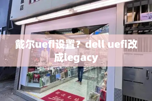 戴尔uefi设置？dell uefi改成legacy