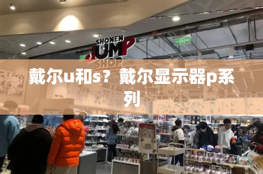 戴尔u和s？戴尔显示器p系列-第1张图片-星选测评