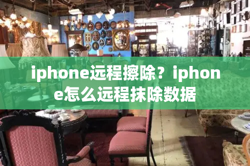 iphone远程擦除？iphone怎么远程抹除数据
