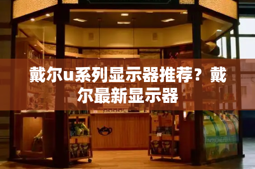 戴尔u系列显示器推荐？戴尔最新显示器-第1张图片-星选测评
