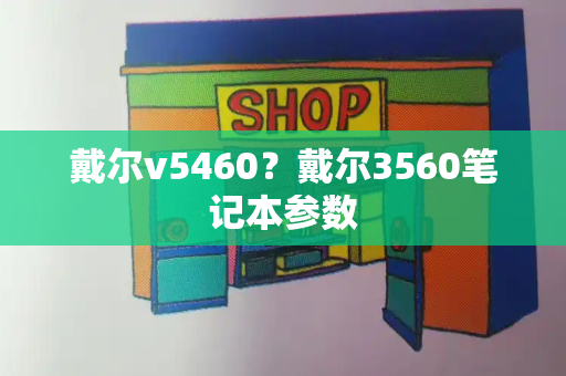 戴尔v5460？戴尔3560笔记本参数-第1张图片-星选测评