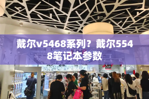 戴尔v5468系列？戴尔5548笔记本参数-第1张图片-星选测评