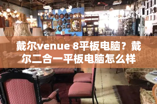 戴尔venue 8平板电脑？戴尔二合一平板电脑怎么样