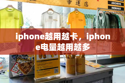 iphone越用越卡，iphone电量越用越多
