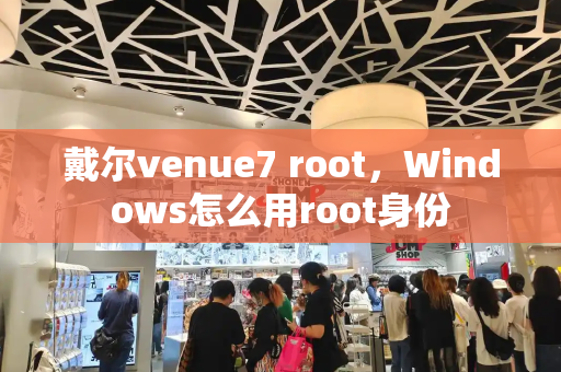 戴尔venue7 root，Windows怎么用root身份-第1张图片-星选测评