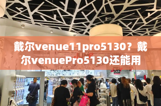 戴尔venue11pro5130？戴尔venuePro5130还能用吗-第1张图片-星选测评