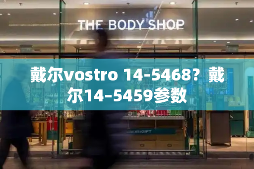 戴尔vostro 14-5468？戴尔14–5459参数-第1张图片-星选测评
