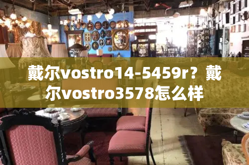 戴尔vostro14-5459r？戴尔vostro3578怎么样-第1张图片-星选测评