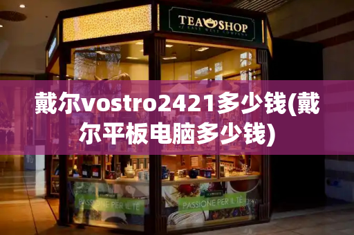 戴尔vostro2421多少钱(戴尔平板电脑多少钱)