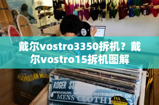 戴尔vostro3350拆机？戴尔vostro15拆机图解-第1张图片-星选测评