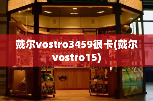 戴尔vostro3459很卡(戴尔vostro15)-第1张图片-星选测评
