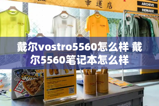戴尔vostro5560怎么样 戴尔5560笔记本怎么样