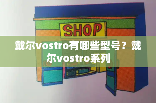 戴尔vostro有哪些型号？戴尔vostro系列-第1张图片-星选测评