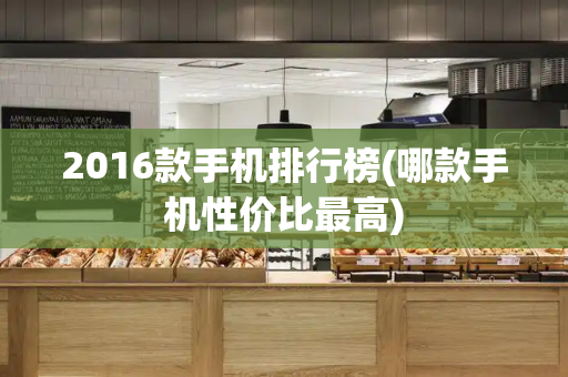 2016款手机排行榜(哪款手机性价比最高)