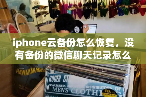 iphone云备份怎么恢复，没有备份的微信聊天记录怎么恢复-第1张图片-星选测评