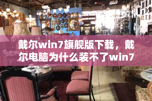 戴尔win7旗舰版下载，戴尔电脑为什么装不了win7-第1张图片-星选测评