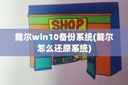 戴尔win10备份系统(戴尔怎么还原系统)