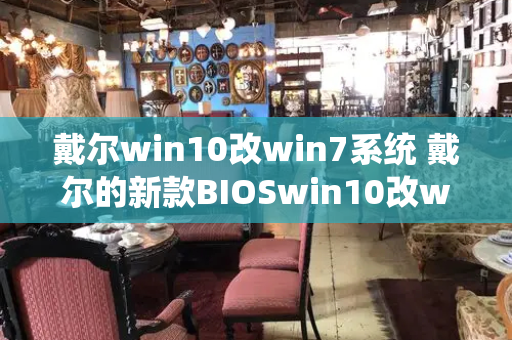 戴尔win10改win7系统 戴尔的新款BIOSwin10改win7-第1张图片-星选测评