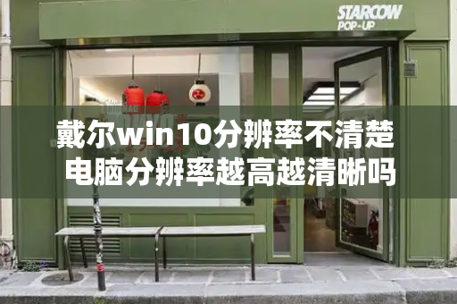 戴尔win10分辨率不清楚 电脑分辨率越高越清晰吗-第1张图片-星选测评