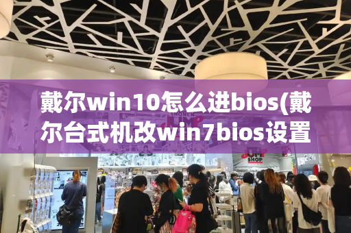 戴尔win10怎么进bios(戴尔台式机改win7bios设置)-第1张图片-星选测评
