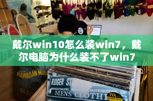 戴尔win10怎么装win7，戴尔电脑为什么装不了win7