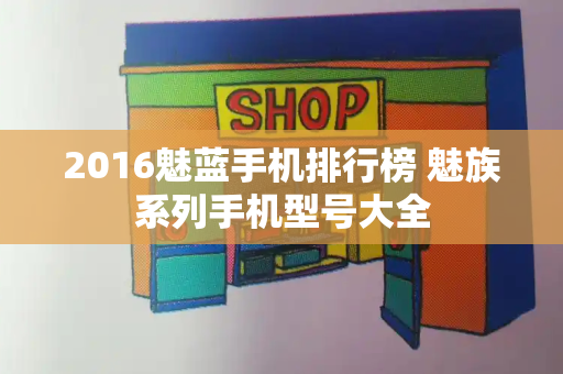2016魅蓝手机排行榜 魅族系列手机型号大全-第1张图片-星选测评