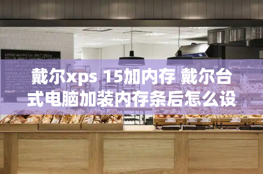 戴尔xps 15加内存 戴尔台式电脑加装内存条后怎么设置