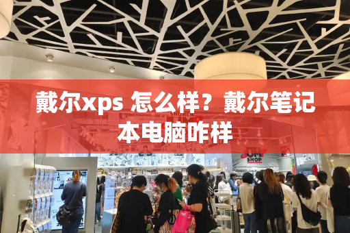 戴尔xps 怎么样？戴尔笔记本电脑咋样