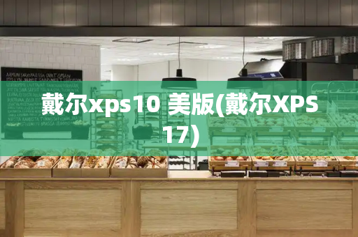 戴尔xps10 美版(戴尔XPS17)-第1张图片-星选测评