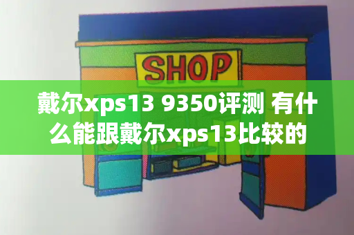 戴尔xps13 9350评测 有什么能跟戴尔xps13比较的-第1张图片-星选测评