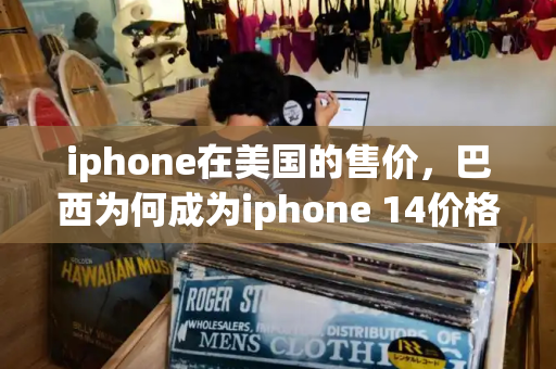iphone在美国的售价，巴西为何成为iphone 14价格最高的国家-第1张图片-星选测评