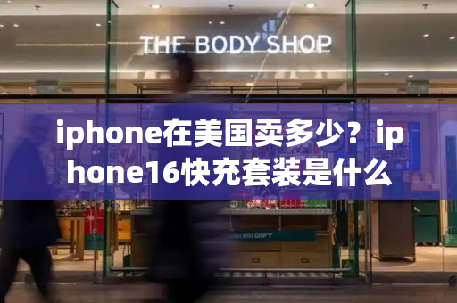iphone在美国卖多少？iphone16快充套装是什么-第1张图片-星选测评