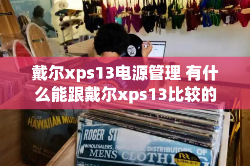 戴尔xps13电源管理 有什么能跟戴尔xps13比较的