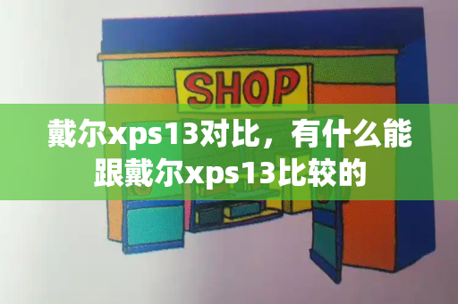 戴尔xps13对比，有什么能跟戴尔xps13比较的-第1张图片-星选测评