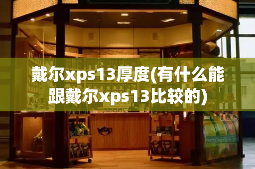 戴尔xps13厚度(有什么能跟戴尔xps13比较的)