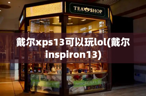 戴尔xps13可以玩lol(戴尔inspiron13)-第1张图片-星选测评